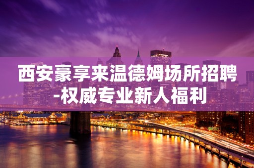 西安豪享来温德姆场所招聘 -权威专业新人福利
