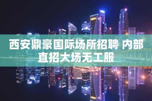 西安鼎豪国际场所招聘 内部直招大场无工服