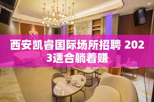 西安凯睿国际场所招聘 2023适合躺着赚