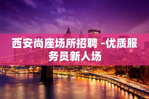 西安尚座场所招聘 -优质服务员新人场