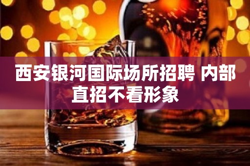 西安银河国际场所招聘 内部直招不看形象