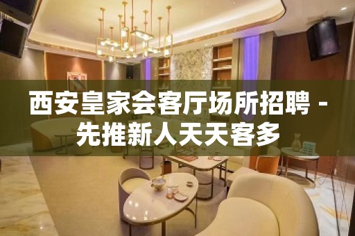 西安皇家会客厅场所招聘 -先推新人天天客多