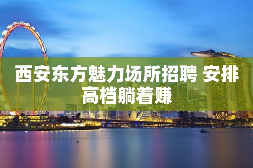 西安东方魅力场所招聘 安排高档躺着赚