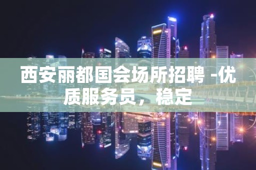 西安丽都国会场所招聘 -优质服务员，稳定