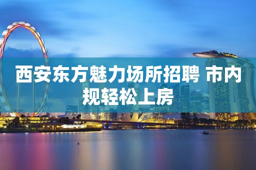 西安东方魅力场所招聘 市内规轻松上房