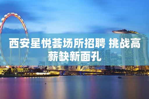 西安星悦荟场所招聘 挑战高薪缺新面孔