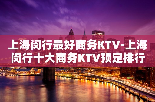 上海闵行最好商务KTV-上海闵行十大商务KTV预定排行榜