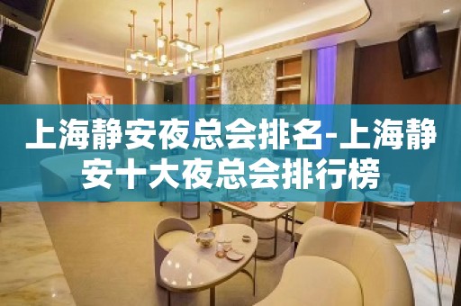 上海静安夜总会排名-上海静安十大夜总会排行榜