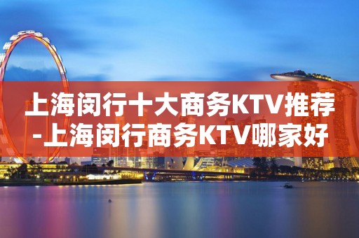 上海闵行十大商务KTV推荐-上海闵行商务KTV哪家好