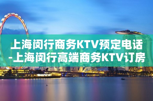 上海闵行商务KTV预定电话-上海闵行高端商务KTV订房电话