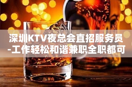深圳KTV夜总会直招服务员-工作轻松和谐兼职全职都可