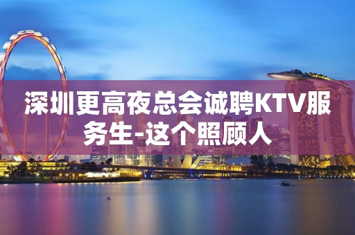 深圳更高夜总会诚聘KTV服务生-这个照顾人