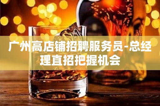 广州高店铺招聘服务员-总经理直招把握机会
