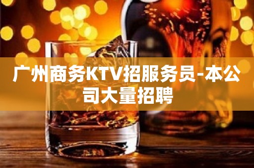广州商务KTV招服务员-本公司大量招聘