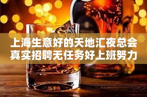 上海生意好的天地汇夜总会真实招聘无任务好上班努力造就成功