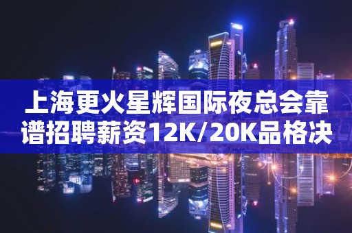 上海更火星辉国际夜总会靠谱招聘薪资12K/20K品格决