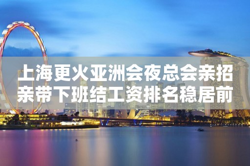 上海更火亚洲会夜总会亲招亲带下班结工资排名稳居前三