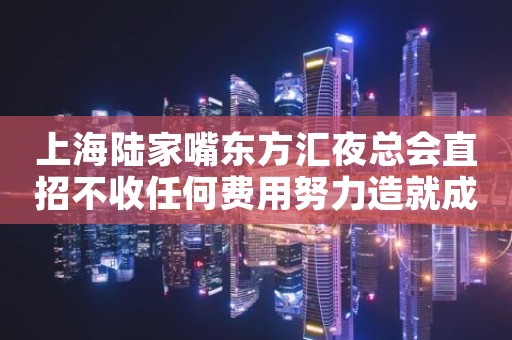 上海陆家嘴东方汇夜总会直招不收任何费用努力造就成功