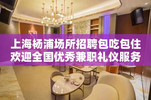 上海杨浦场所招聘包吃包住欢迎全国优秀兼职礼仪服务员加入