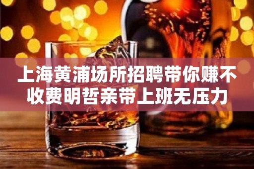 上海黄浦场所招聘带你赚不收费明哲亲带上班无压力