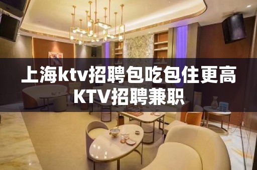 上海ktv招聘包吃包住更高KTV招聘兼职