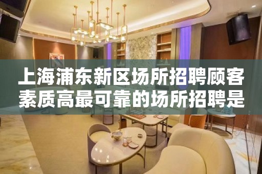 上海浦东新区场所招聘顾客素质高最可靠的场所招聘是哪呢