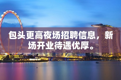 包头更高夜场招聘信息，新场开业待遇优厚。