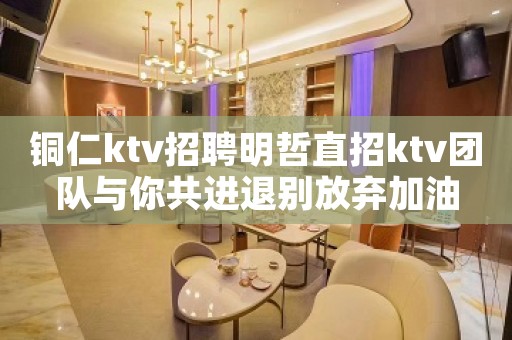 铜仁ktv招聘明哲直招ktv团队与你共进退别放弃加油