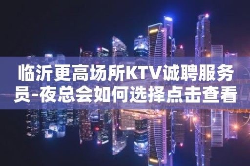 临沂更高场所KTV诚聘服务员-夜总会如何选择点击查看