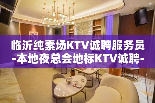 临沂纯素场KTV诚聘服务员-本地夜总会地标KTV诚聘-2