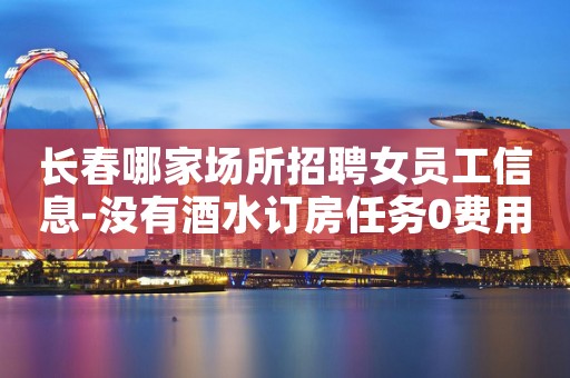 长春哪家场所招聘女员工信息-没有酒水订房任务0费用