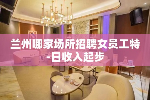 兰州哪家场所招聘女员工特-日收入起步