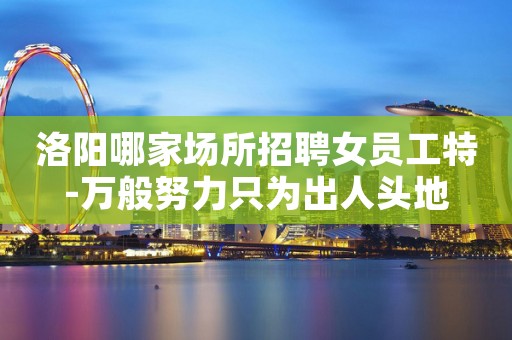 洛阳哪家场所招聘女员工特-万般努力只为出人头地
