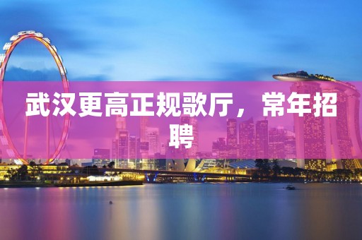 武汉更高正规歌厅，常年招聘