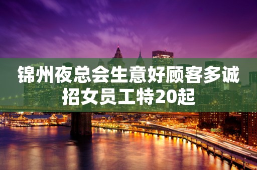 锦州夜总会生意好顾客多诚招女员工特20起