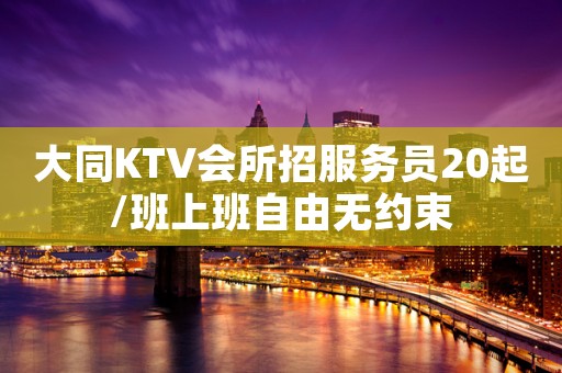 大同KTV会所招服务员20起/班上班自由无约束