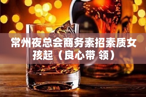 常州夜总会商务素招素质女孩起（良心带 领）