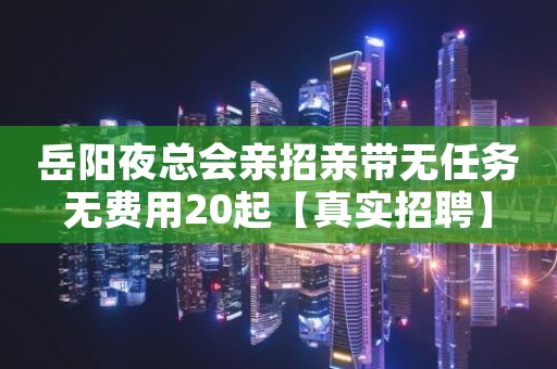 岳阳夜总会亲招亲带无任务无费用20起【真实招聘】