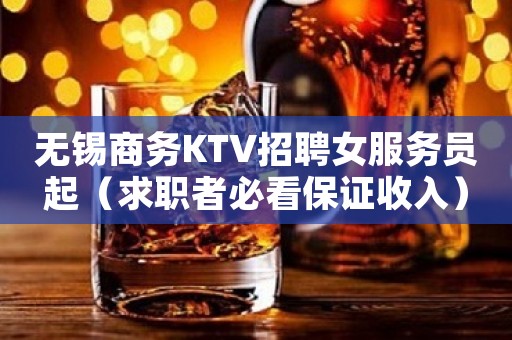 无锡商务KTV招聘女服务员起（求职者必看保证收入）