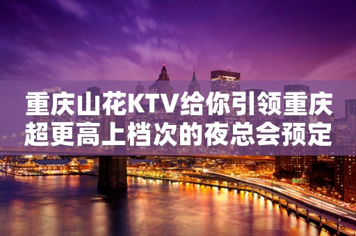重庆山花KTV给你引领重庆超更高上档次的夜总会预定 重庆山花KTV给你引领重庆超更高上档次的夜总会预定