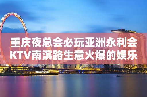 重庆夜总会必玩亚洲永利会KTV南滨路生意火爆的娱乐会所预定 重庆夜总会必玩亚洲永利会KTV南滨路生意火爆的娱乐会所预定