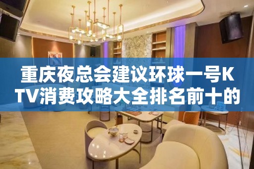 重庆夜总会建议环球一号KTV消费攻略大全排名前十的夜总会