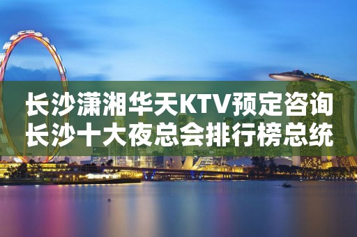长沙潇湘华天KTV预定咨询长沙十大夜总会排行榜总统计