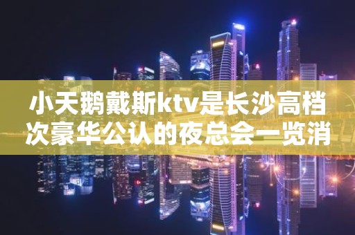 小天鹅戴斯ktv是长沙高档次豪华公认的夜总会一览消费情况