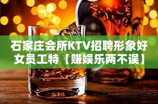 石家庄会所KTV招聘形象好女员工特【赚娱乐两不误】