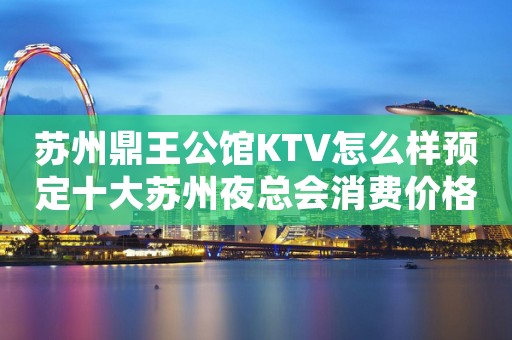 苏州鼎王公馆KTV怎么样预定十大苏州夜总会消费价格详情