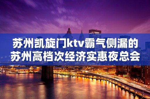 苏州凯旋门ktv霸气侧漏的苏州高档次经济实惠夜总会预定
