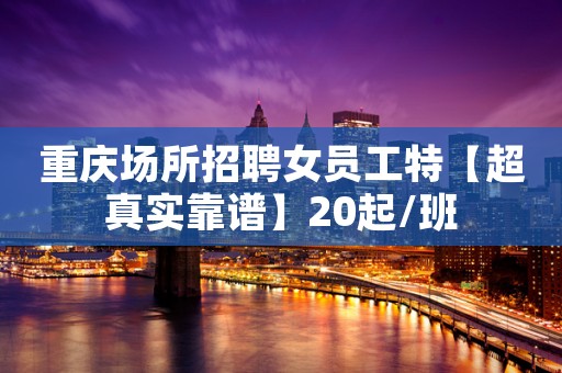 重庆场所招聘女员工特【超真实靠谱】20起/班