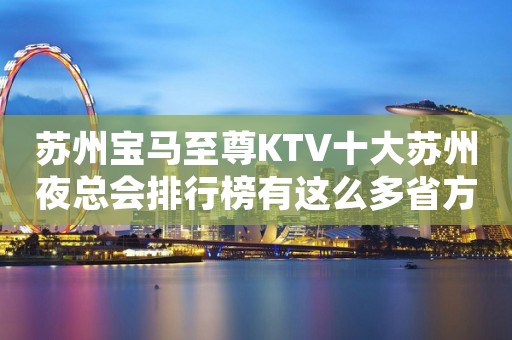 苏州宝马至尊KTV十大苏州夜总会排行榜有这么多省方法呢