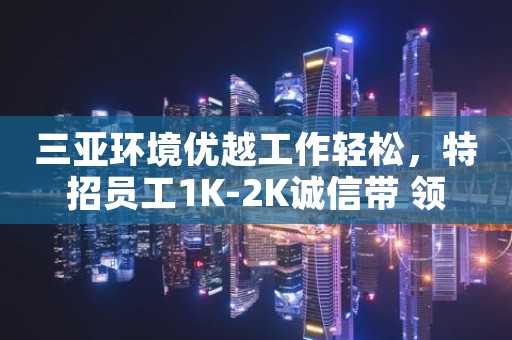 三亚环境优越工作轻松，特招员工1K-2K诚信带 领